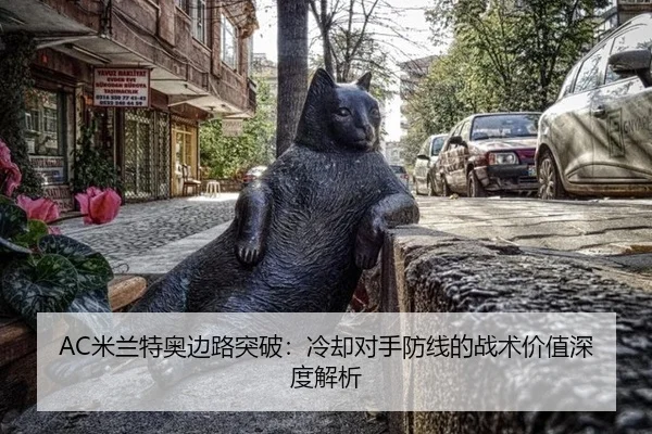 AC米兰特奥边路突破：冷却对手防线的战术价值深度解析