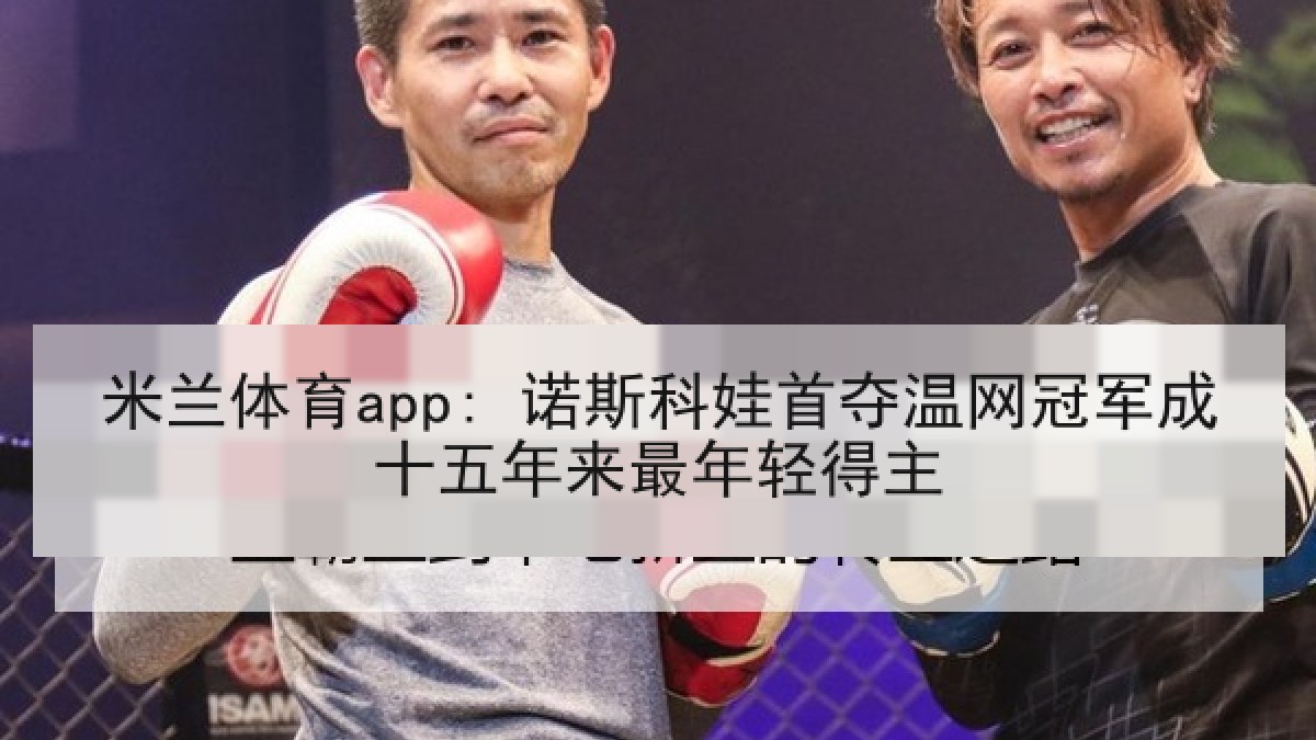 米兰体育app: 诺斯科娃首夺温网冠军成十五年来最年轻得主 米兰体育app: 诺斯科娃首夺温网冠军成十五年来最年轻得主