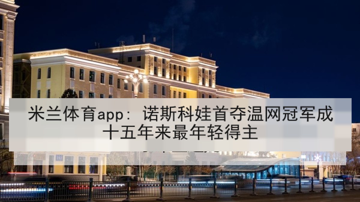 米兰体育app: 诺斯科娃首夺温网冠军成十五年来最年轻得主