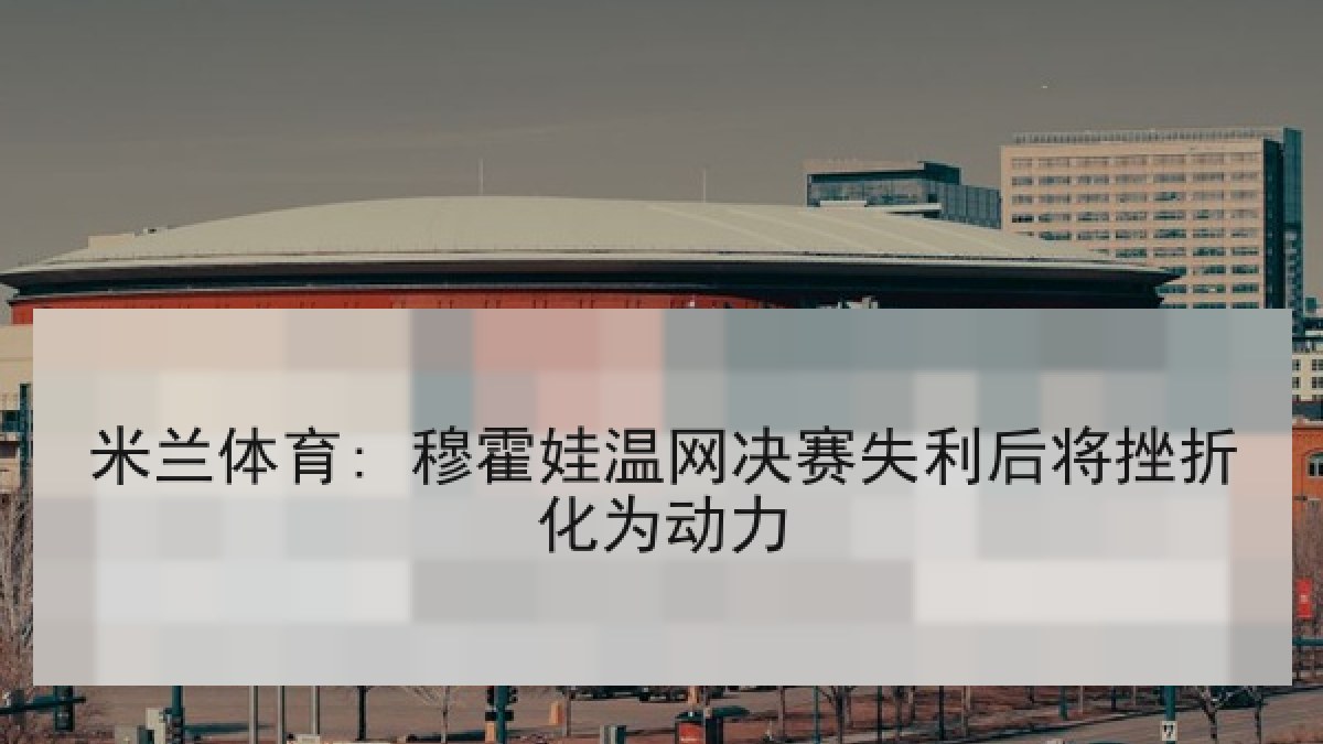 米兰体育: 穆霍娃温网决赛失利后将挫折化为动力