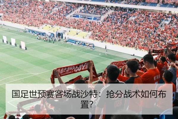 国足世预赛客场战沙特：抢分战术如何布置？