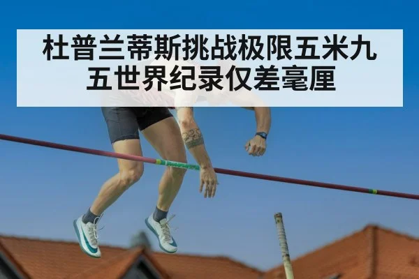 杜普兰蒂斯挑战极限五米九五世界纪录仅差毫厘
