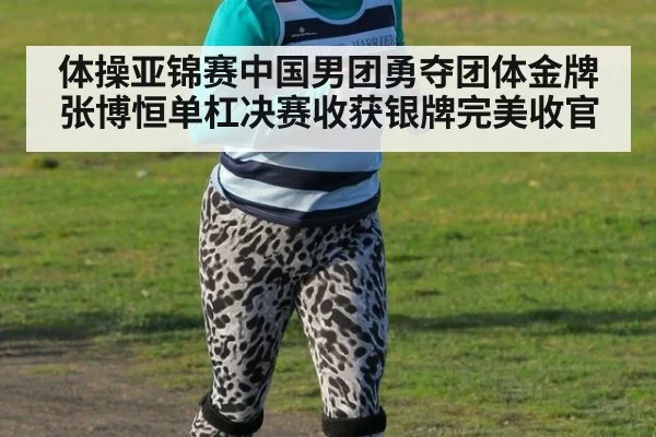体操亚锦赛中国男团勇夺团体金牌张博恒单杠决赛收获银牌完美收官