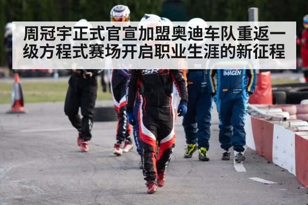 周冠宇正式官宣加盟奥迪车队重返一级方程式赛场开启职业生涯的新征程