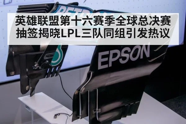 英雄联盟第十六赛季全球总决赛抽签揭晓LPL三队同组引发热议