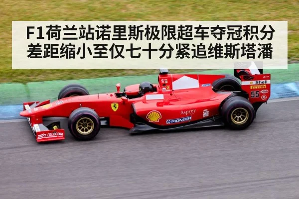 F1荷兰站诺里斯极限超车夺冠积分差距缩小至仅七十分紧追维斯塔潘