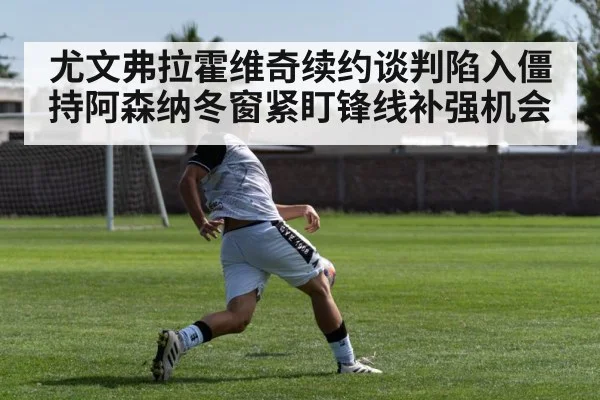 尤文弗拉霍维奇续约谈判陷入僵持阿森纳冬窗紧盯锋线补强机会