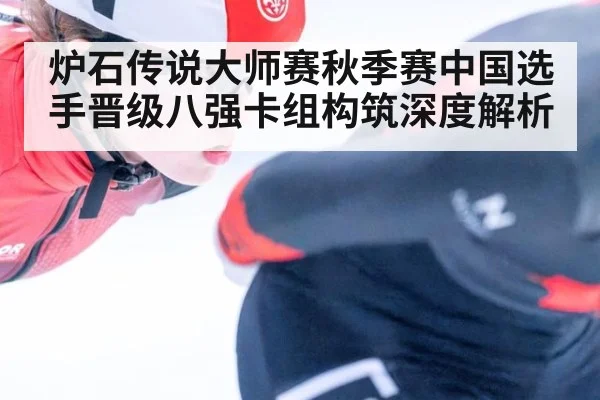 炉石传说大师赛秋季赛中国选手晋级八强卡组构筑深度解析