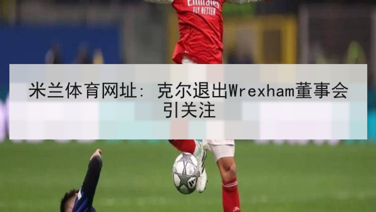 米兰体育网址: 克尔退出Wrexham董事会引关注