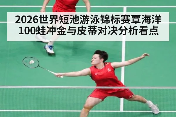 2026世界短池游泳锦标赛覃海洋100蛙冲金与皮蒂对决分析看点